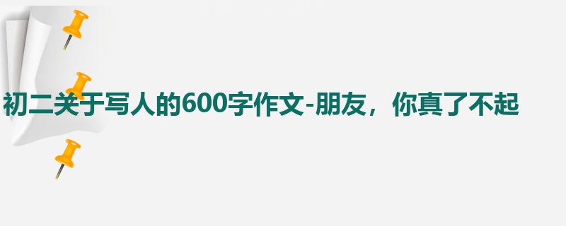 初二关于写人的600字作文-朋友,你真了不起