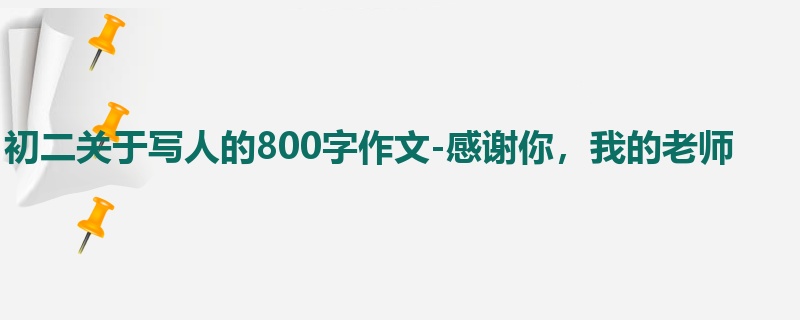 初二关于写人的800字作文-感谢你,我的老师