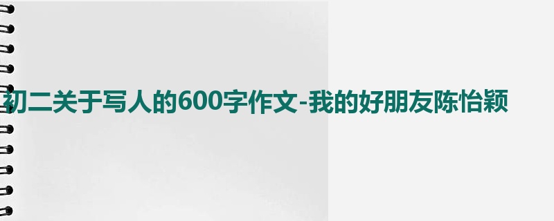 初二关于写人的600字作文-我的好朋友陈怡颖