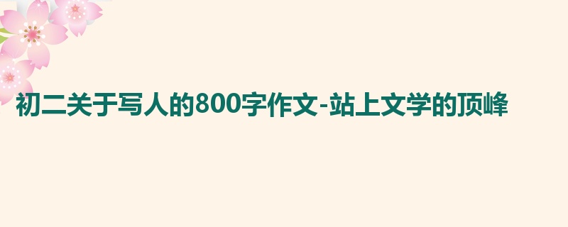 初二关于写人的800字作文-站上文学的顶峰