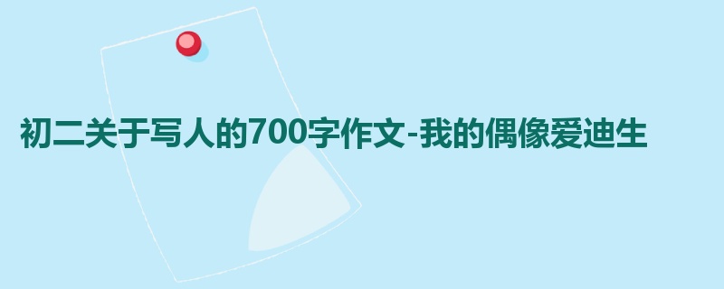 初二关于写人的700字作文-我的偶像爱迪生