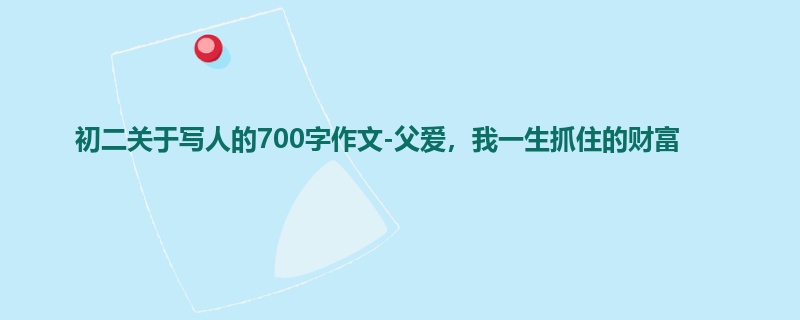 初二关于写人的700字作文-父爱,我一生抓住的财富