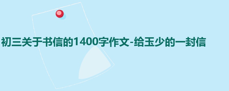 初三关于书信的1400字作文-给玉少的一封信
