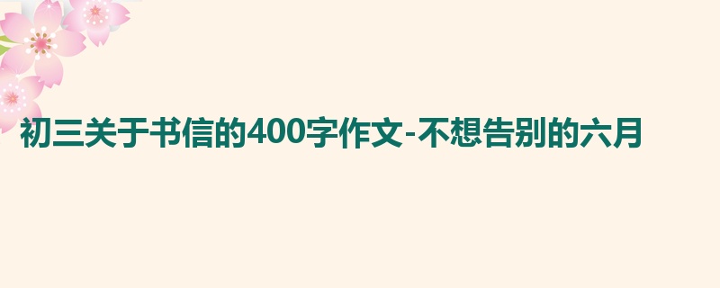 初三关于书信的400字作文-不想告别的六月