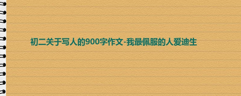 初二关于写人的900字作文-我最佩服的人爱迪生