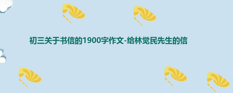 初三关于书信的1900字作文-给林觉民先生的信