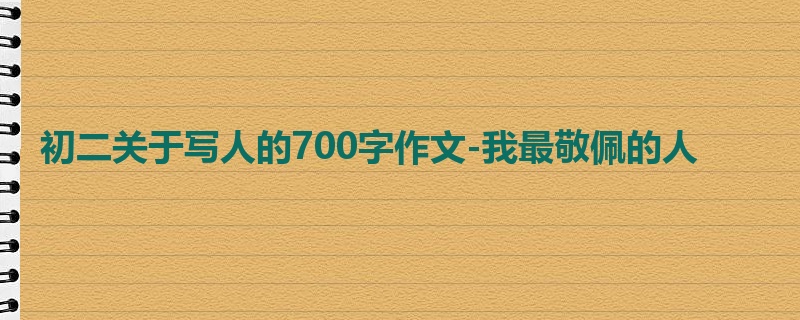 初二关于写人的700字作文-我最敬佩的人