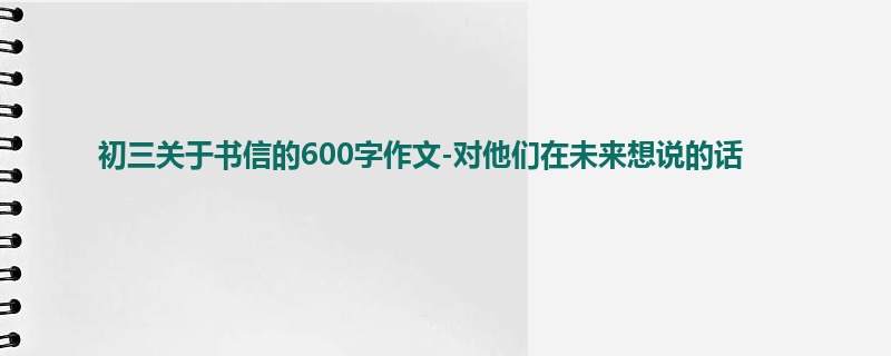 初三关于书信的600字作文-对他们在未来想说的话