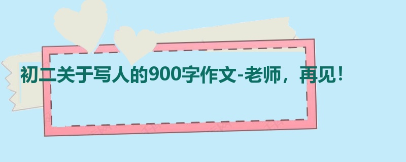 初二关于写人的900字作文-老师,再见!