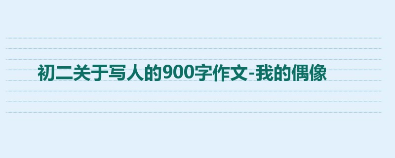 初二关于写人的900字作文-我的偶像