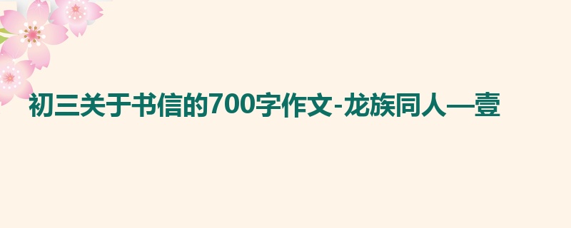 初三关于书信的700字作文-龙族同人—壹