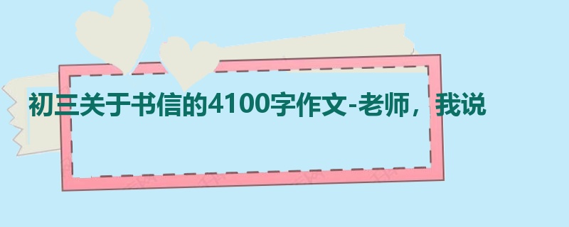 初三关于书信的4100字作文-老师,我说