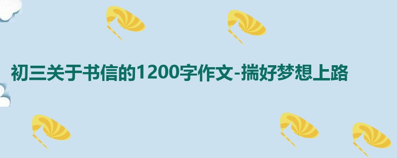 初三关于书信的1200字作文-揣好梦想上路