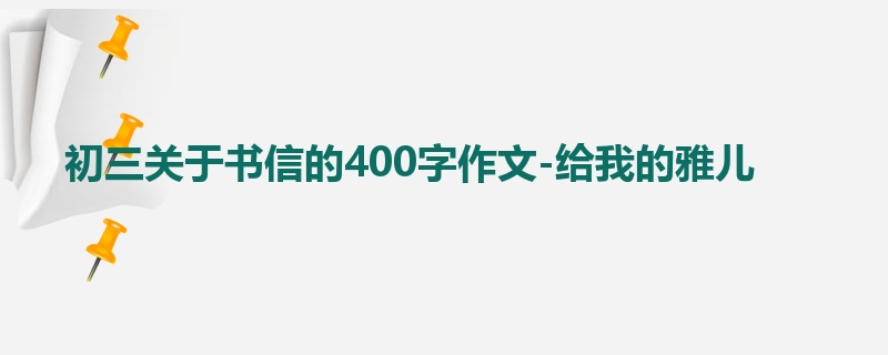 初三关于书信的400字作文-给我的雅儿