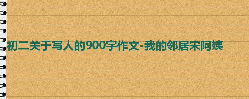初二关于写人的900字作文-我的邻居宋阿姨