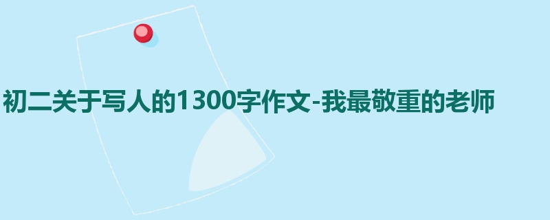 初二关于写人的1300字作文-我最敬重的老师