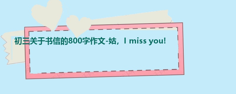 初三关于书信的800字作文-姑,I miss you!