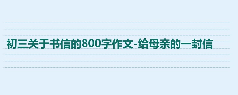 初三关于书信的800字作文-给母亲的一封信