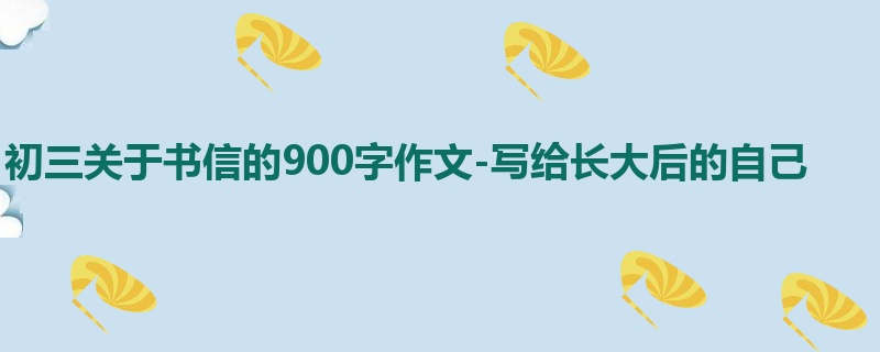 初三关于书信的900字作文-写给长大后的自己