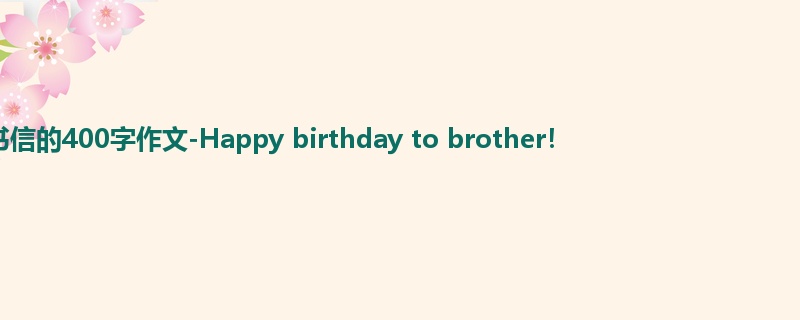 初三关于书信的400字作文-Happy birthday to brother!
