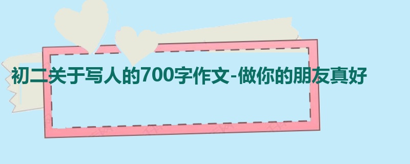 初二关于写人的700字作文-做你的朋友真好