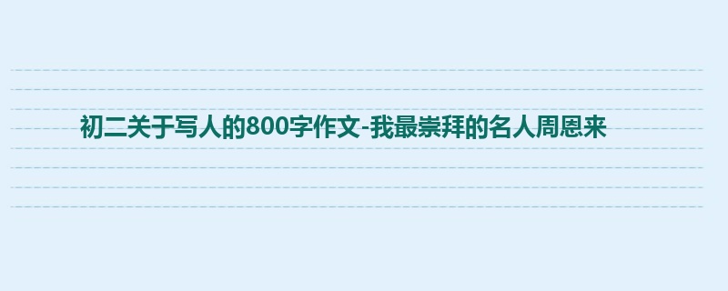 初二关于写人的800字作文-我最崇拜的名人周恩来