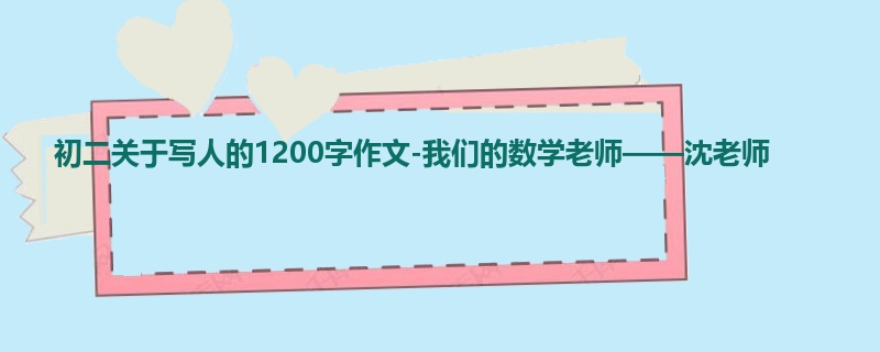 初二关于写人的1200字作文-我们的数学老师——沈老师