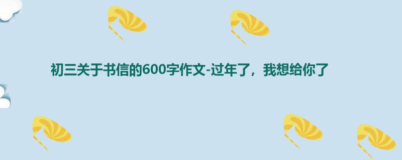 初三关于书信的600字作文-过年了,我想给你了