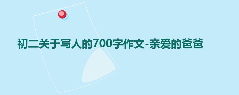 初二关于写人的700字作文-亲爱的爸爸