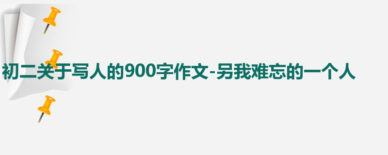 初二关于写人的900字作文-另我难忘的一个人