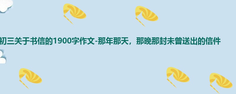 初三关于书信的1900字作文-那年那天,那晚那封未曾送出的信件