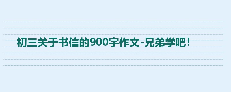 初三关于书信的900字作文-兄弟学吧!
