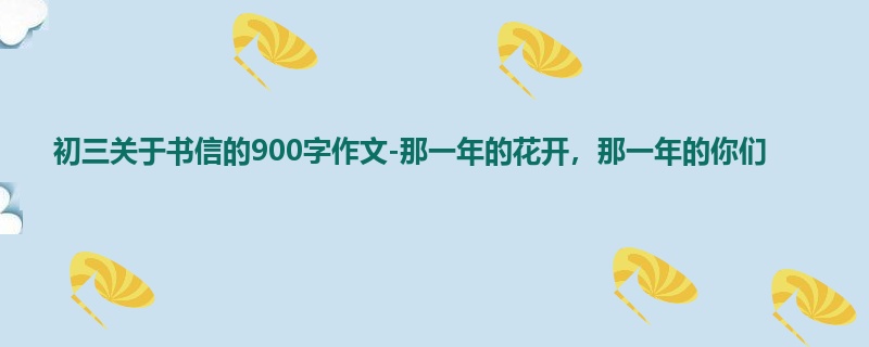 初三关于书信的900字作文-那一年的花开,那一年的你们