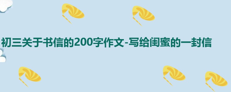 初三关于书信的200字作文-写给闺蜜的一封信