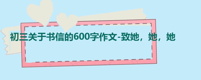 初三关于书信的600字作文-致她,她,她