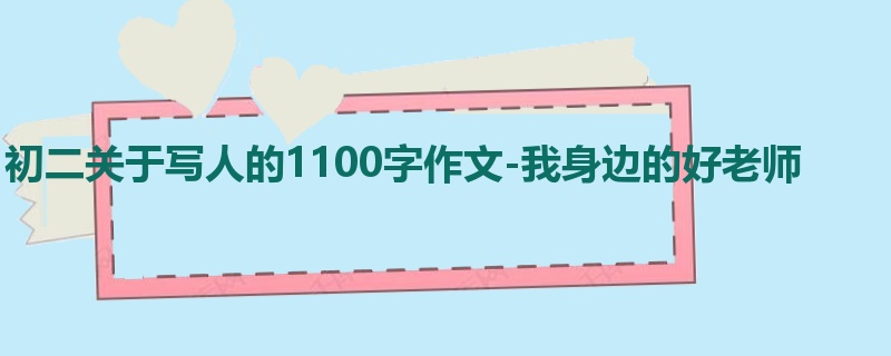 初二关于写人的1100字作文-我身边的好老师