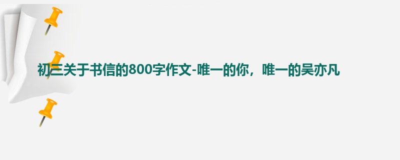 初三关于书信的800字作文-唯一的你,唯一的吴亦凡