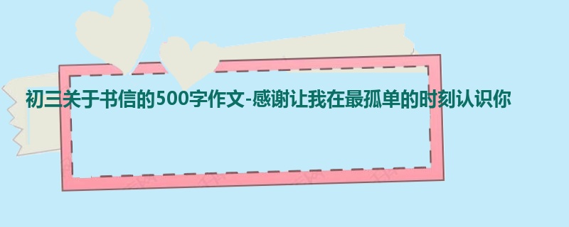 初三关于书信的500字作文-感谢让我在最孤单的时刻认识你