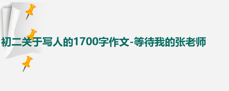 初二关于写人的1700字作文-等待我的张老师