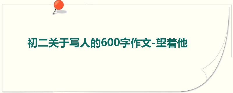 初二关于写人的600字作文-望着他