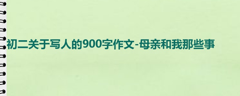 初二关于写人的900字作文-母亲和我那些事