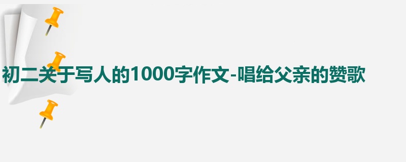初二关于写人的1000字作文-唱给父亲的赞歌