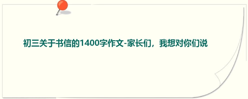 初三关于书信的1400字作文-家长们,我想对你们说