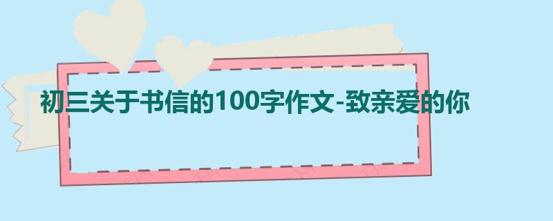 初三关于书信的100字作文-致亲爱的你
