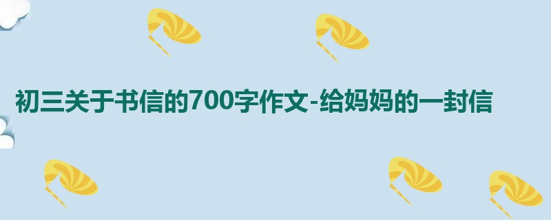 初三关于书信的700字作文-给妈妈的一封信