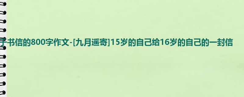 初三关于书信的800字作文-[九月遥寄]15岁的自己给16岁的自己的一封信