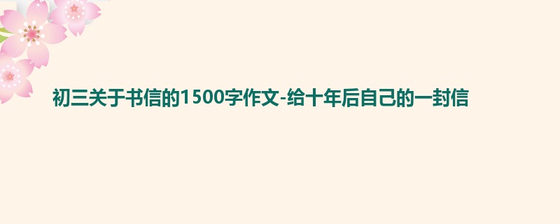 初三关于书信的1500字作文-给十年后自己的一封信