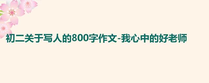 初二关于写人的800字作文-我心中的好老师