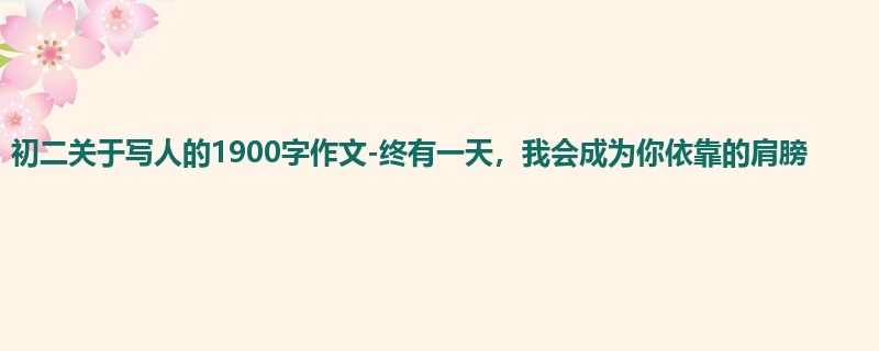 初二关于写人的1900字作文-终有一天,我会成为你依靠的肩膀