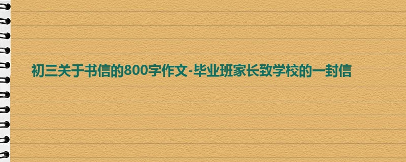 初三关于书信的800字作文-毕业班家长致学校的一封信